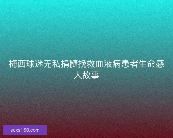 梅西球迷无私捐髓挽救血液病患者生命感人故事