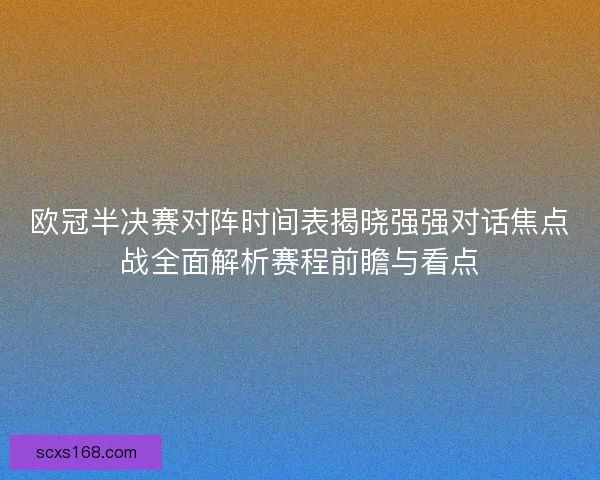 欧冠半决赛对阵时间表揭晓强强对话焦点战全面解析赛程前瞻与看点