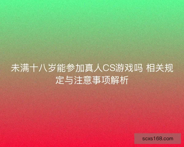 未满十八岁能参加真人CS游戏吗 相关规定与注意事项解析
