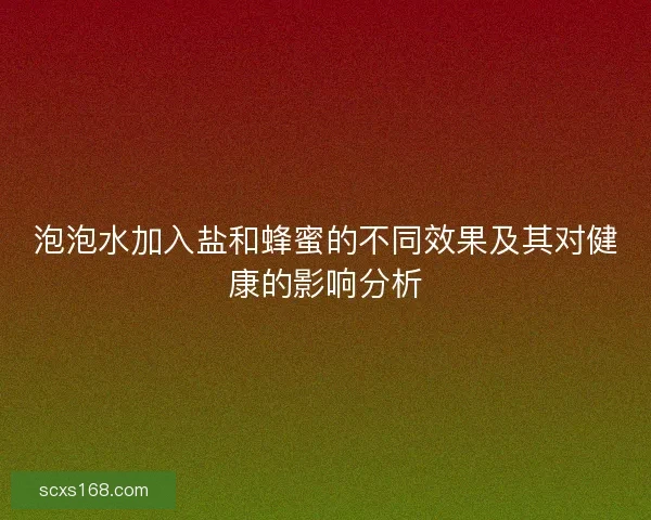泡泡水加入盐和蜂蜜的不同效果及其对健康的影响分析
