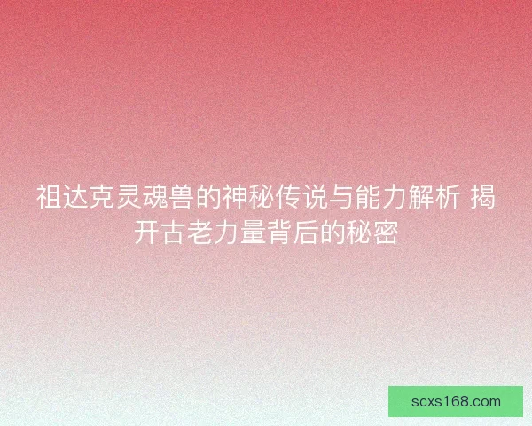 祖达克灵魂兽的神秘传说与能力解析 揭开古老力量背后的秘密