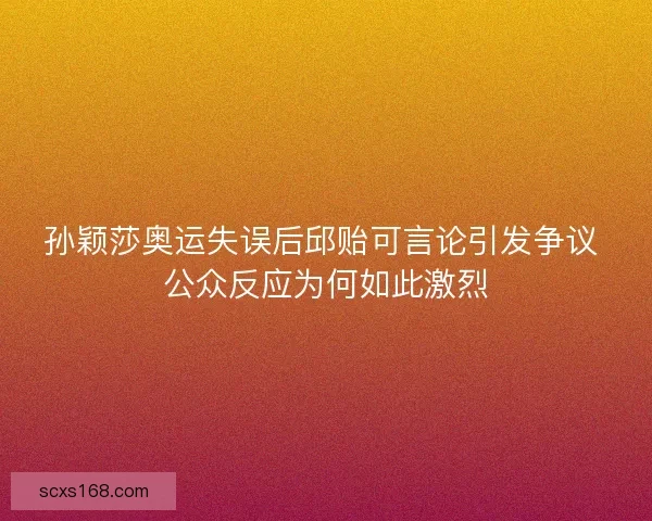 孙颖莎奥运失误后邱贻可言论引发争议 公众反应为何如此激烈