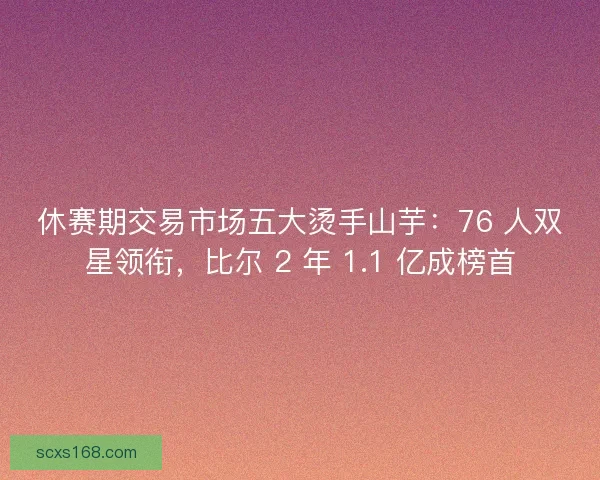休赛期交易市场五大烫手山芋：76 人双星领衔，比尔 2 年 1.1 亿成榜首
