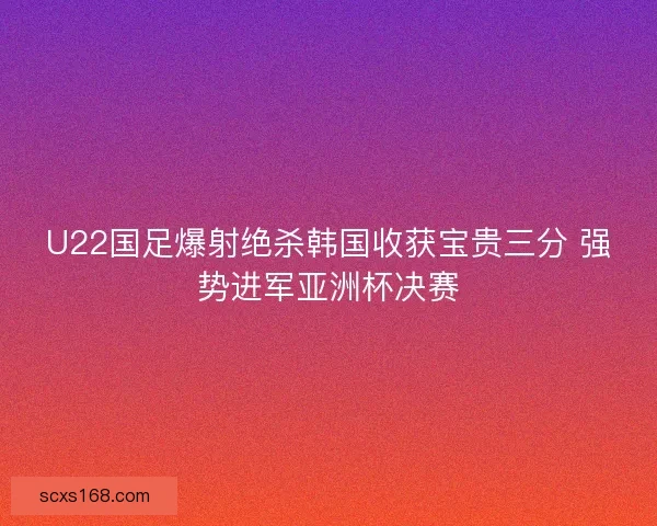 U22国足爆射绝杀韩国收获宝贵三分 强势进军亚洲杯决赛