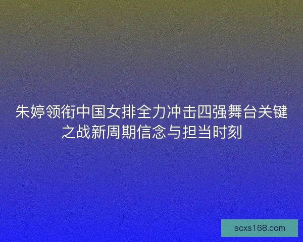 朱婷领衔中国女排全力冲击四强舞台关键之战新周期信念与担当时刻