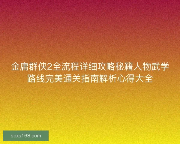 金庸群侠2全流程详细攻略秘籍人物武学路线完美通关指南解析心得大全