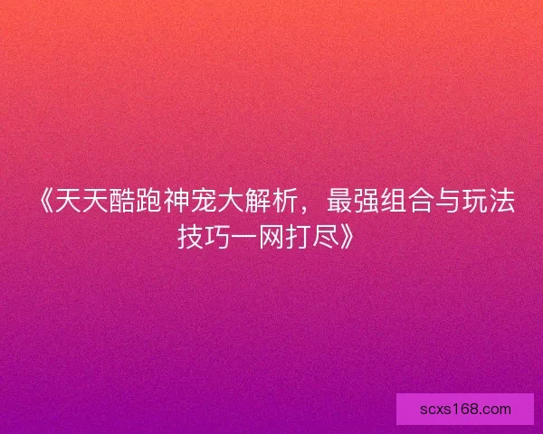 《天天酷跑神宠大解析，最强组合与玩法技巧一网打尽》