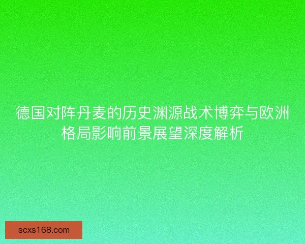 德国对阵丹麦的历史渊源战术博弈与欧洲格局影响前景展望深度解析