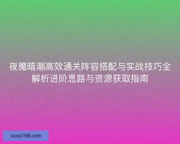 夜魇暗潮高效通关阵容搭配与实战技巧全解析进阶思路与资源获取指南